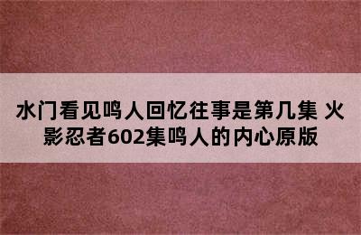 水门看见鸣人回忆往事是第几集 火影忍者602集鸣人的内心原版